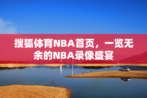 搜狐体育NBA首页，一览无余的NBA录像盛宴