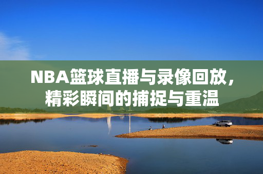 NBA篮球直播与录像回放，精彩瞬间的捕捉与重温