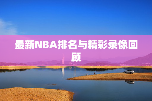 最新NBA排名与精彩录像回顾