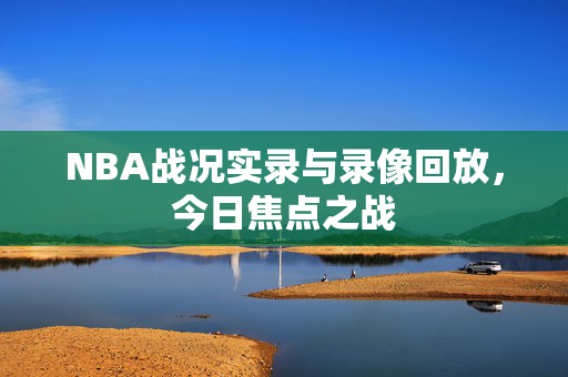 NBA战况实录与录像回放，今日焦点之战
