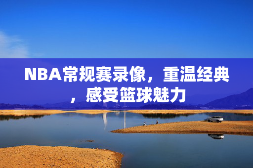NBA常规赛录像，重温经典，感受篮球魅力