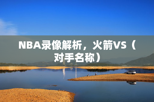 NBA录像解析，火箭VS（对手名称）