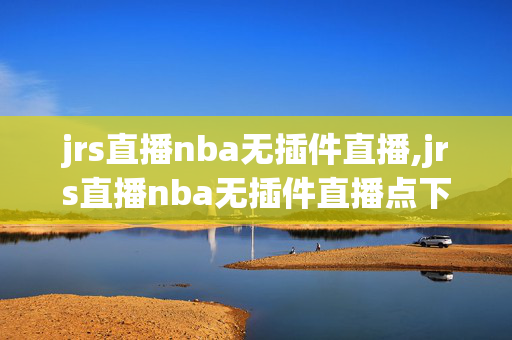 jrs直播nba无插件直播,jrs直播nba无插件直播点下就进最新下载香港