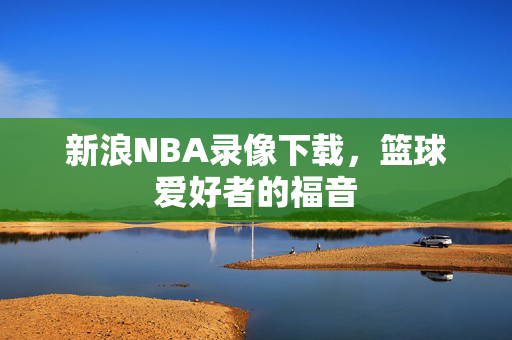 新浪NBA录像下载，篮球爱好者的福音