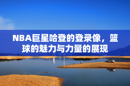 NBA巨星哈登的登录像，篮球的魅力与力量的展现