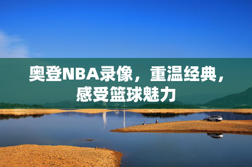 奥登NBA录像，重温经典，感受篮球魅力