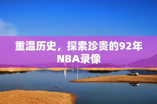 重温历史，探索珍贵的92年NBA录像