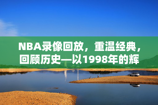 NBA录像回放，重温经典，回顾历史—以1998年的辉煌为例