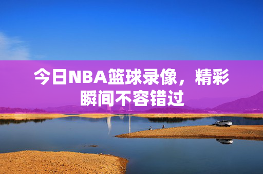 今日NBA篮球录像，精彩瞬间不容错过