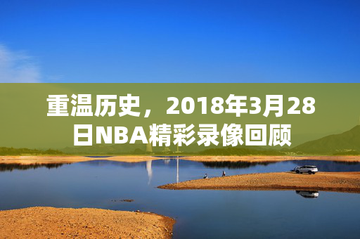 重温历史，2018年3月28日NBA精彩录像回顾
