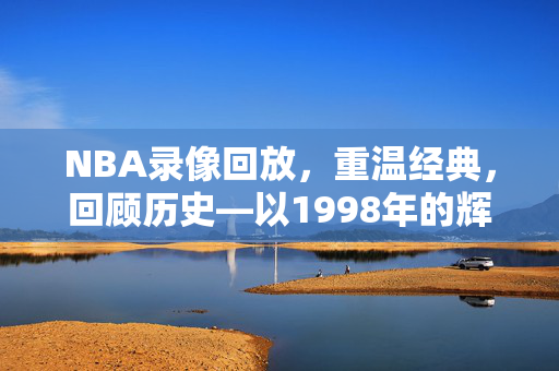 NBA录像回放，重温经典，回顾历史—以1998年的辉煌为例