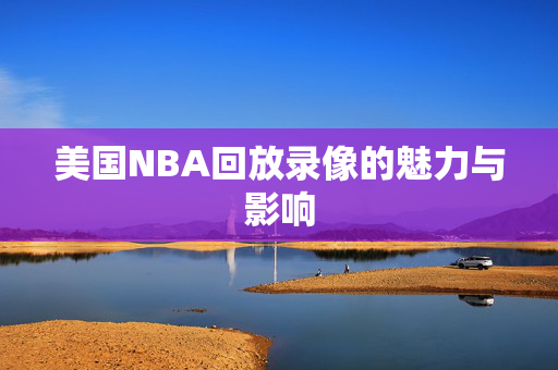 美国NBA回放录像的魅力与影响