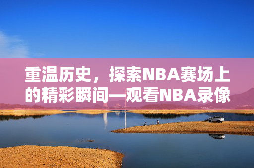 重温历史，探索NBA赛场上的精彩瞬间—观看NBA录像回顾（15-16赛季）