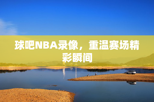 球吧NBA录像，重温赛场精彩瞬间