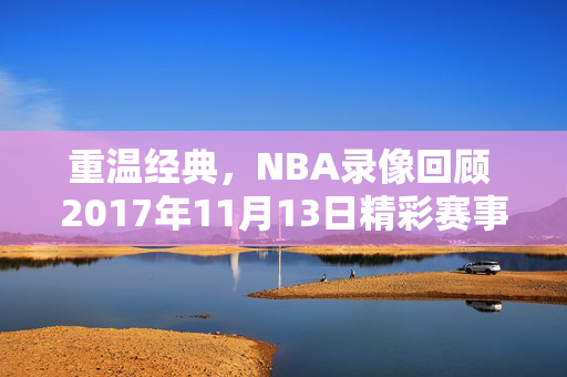 重温经典，NBA录像回顾 2017年11月13日精彩赛事