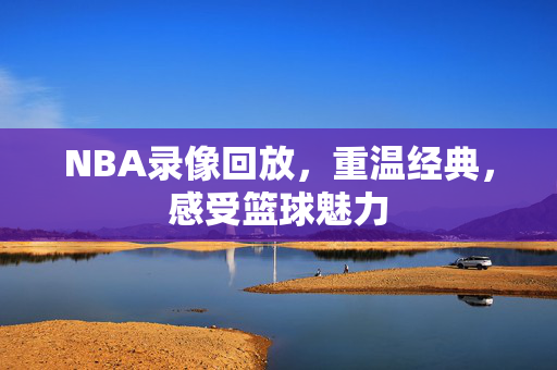 NBA录像回放，重温经典，感受篮球魅力