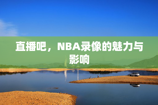 直播吧，NBA录像的魅力与影响