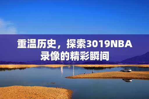 重温历史，探索3019NBA录像的精彩瞬间