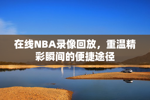 在线NBA录像回放，重温精彩瞬间的便捷途径