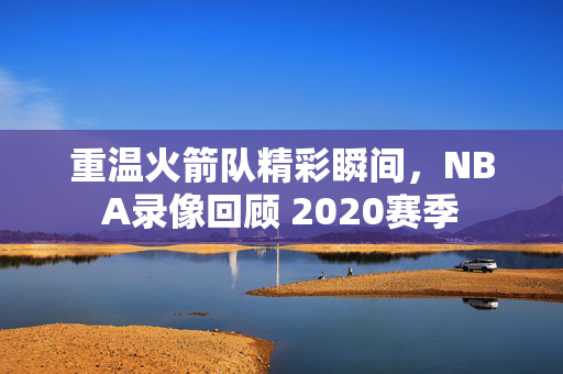 重温火箭队精彩瞬间，NBA录像回顾 2020赛季