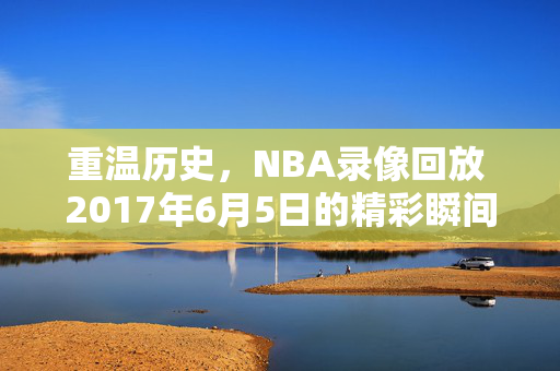 重温历史，NBA录像回放 2017年6月5日的精彩瞬间