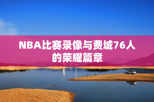 NBA比赛录像与费城76人的荣耀篇章