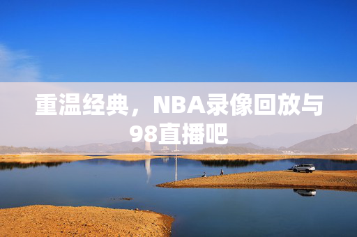 重温经典，NBA录像回放与98直播吧