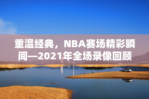 重温经典，NBA赛场精彩瞬间—2021年全场录像回顾