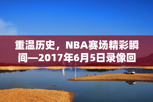 重温历史，NBA赛场精彩瞬间—2017年6月5日录像回顾