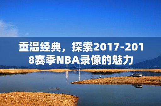 重温经典，探索2017-2018赛季NBA录像的魅力