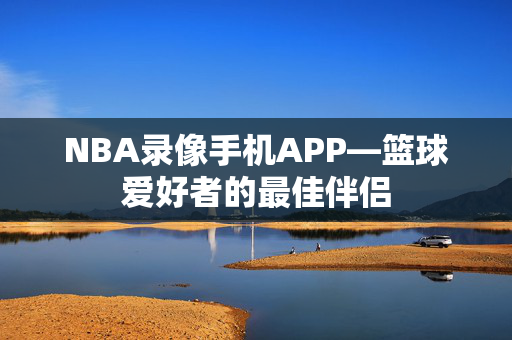 NBA录像手机APP—篮球爱好者的最佳伴侣