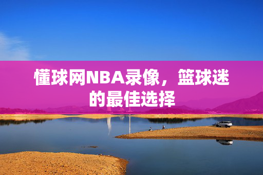 懂球网NBA录像，篮球迷的最佳选择