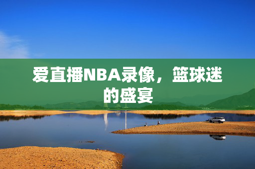爱直播NBA录像，篮球迷的盛宴