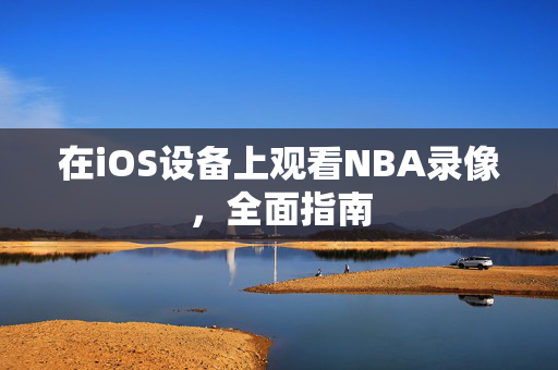 在iOS设备上观看NBA录像，全面指南