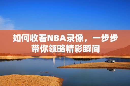 如何收看NBA录像，一步步带你领略精彩瞬间