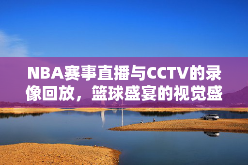 NBA赛事直播与CCTV的录像回放，篮球盛宴的视觉盛宴