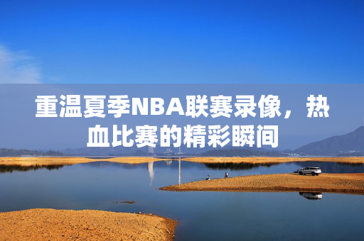 重温夏季NBA联赛录像，热血比赛的精彩瞬间