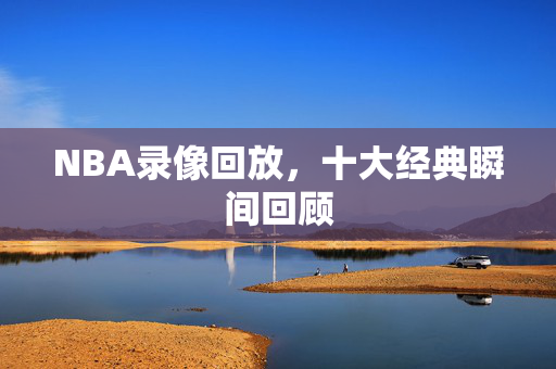 NBA录像回放，十大经典瞬间回顾