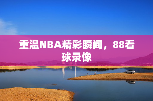 重温NBA精彩瞬间，88看球录像
