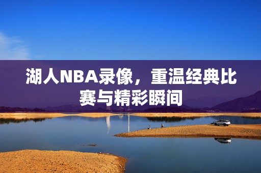湖人NBA录像，重温经典比赛与精彩瞬间
