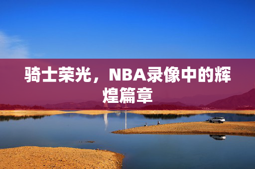 骑士荣光，NBA录像中的辉煌篇章