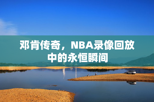邓肯传奇，NBA录像回放中的永恒瞬间