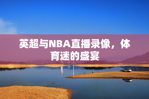英超与NBA直播录像，体育迷的盛宴