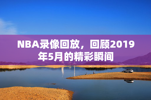 NBA录像回放，回顾2019年5月的精彩瞬间