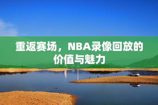 重返赛场，NBA录像回放的价值与魅力