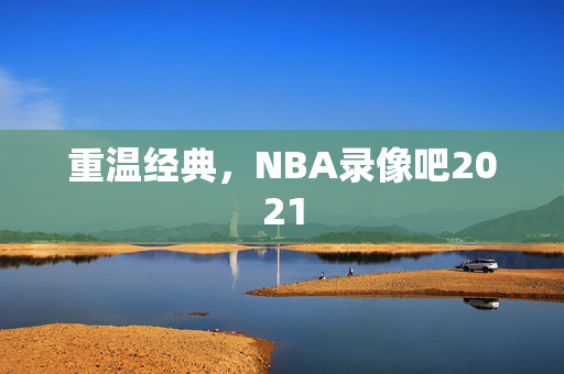 重温经典，NBA录像吧2021