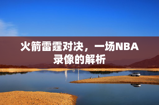 火箭雷霆对决，一场NBA录像的解析