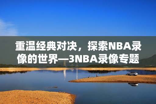重温经典对决，探索NBA录像的世界—3NBA录像专题