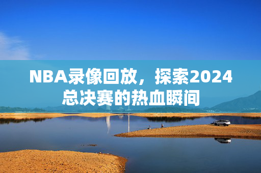 NBA录像回放，探索2024总决赛的热血瞬间