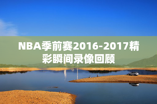 NBA季前赛2016-2017精彩瞬间录像回顾